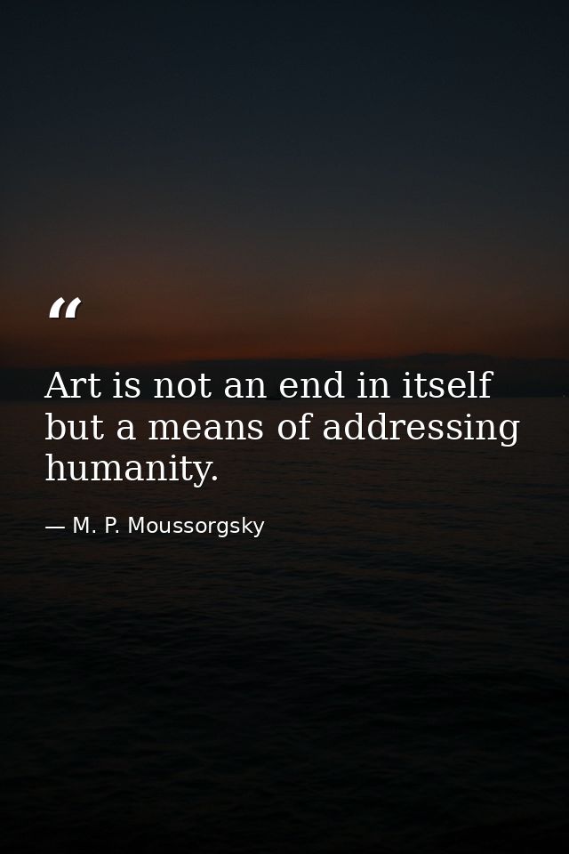 Art is not an end in itself  but a means of addressing humanity. — M. P. Moussorgsky
