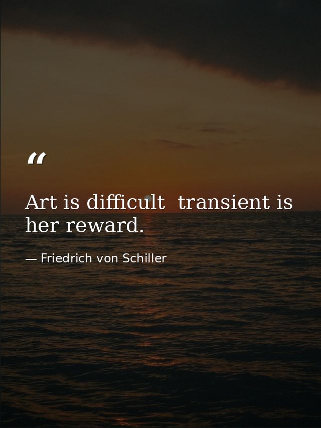 Art is difficult  transient is her reward. — Friedrich von Schiller