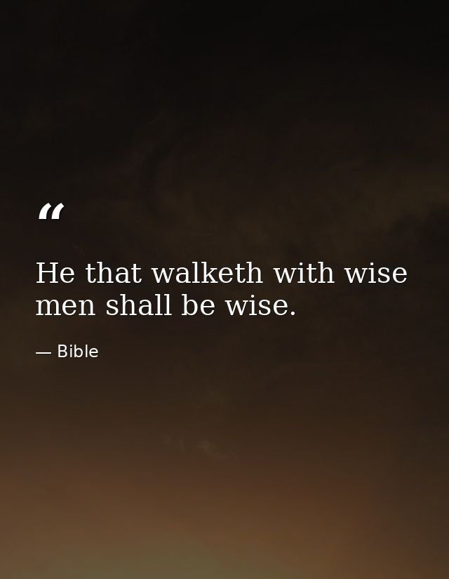 He that walketh with wise men shall be wise. — Bible