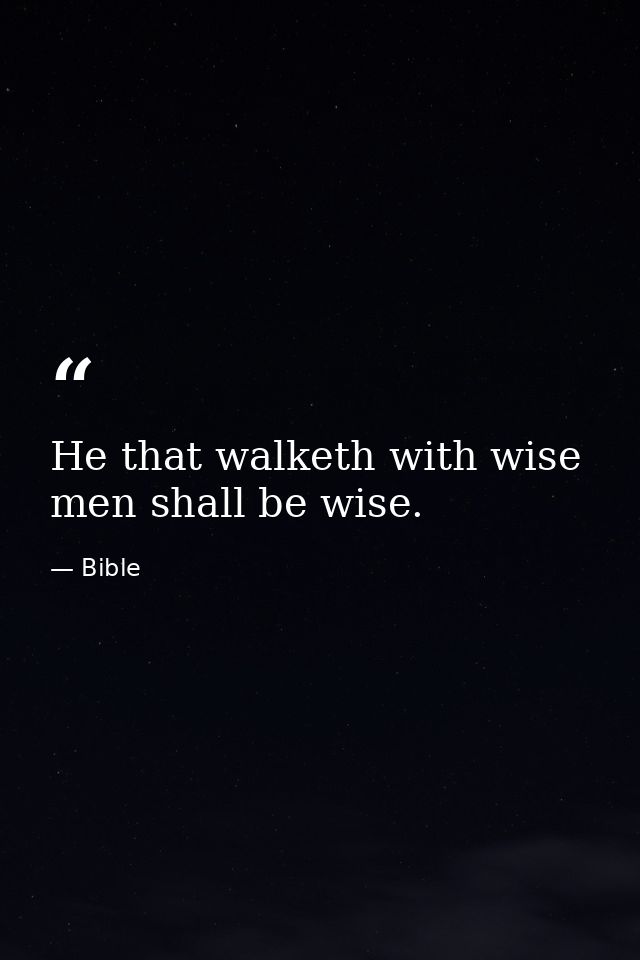 He that walketh with wise men shall be wise. — Bible