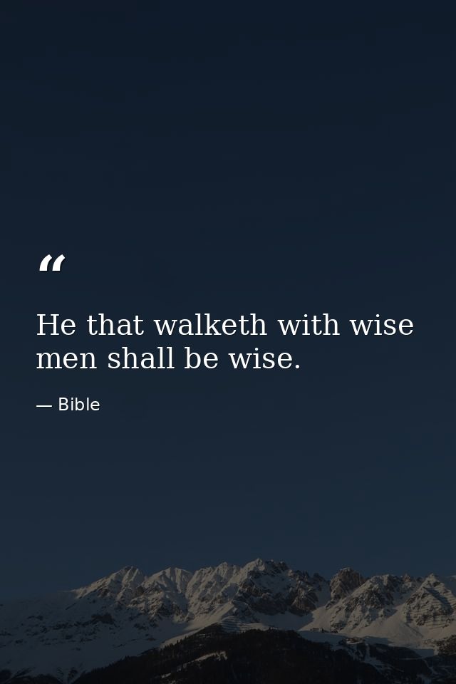 He that walketh with wise men shall be wise. — Bible