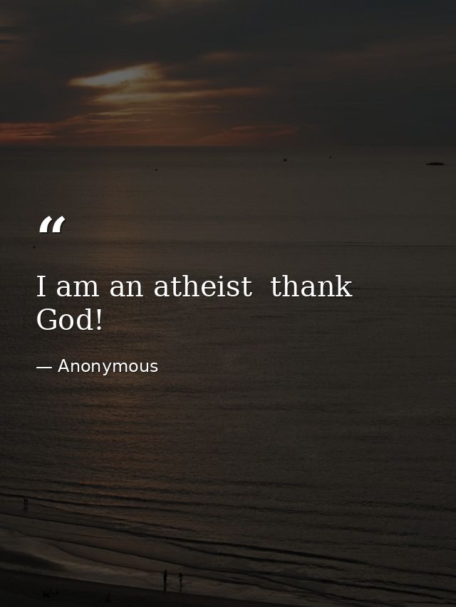 I am an atheist  thank God! — Anonymous