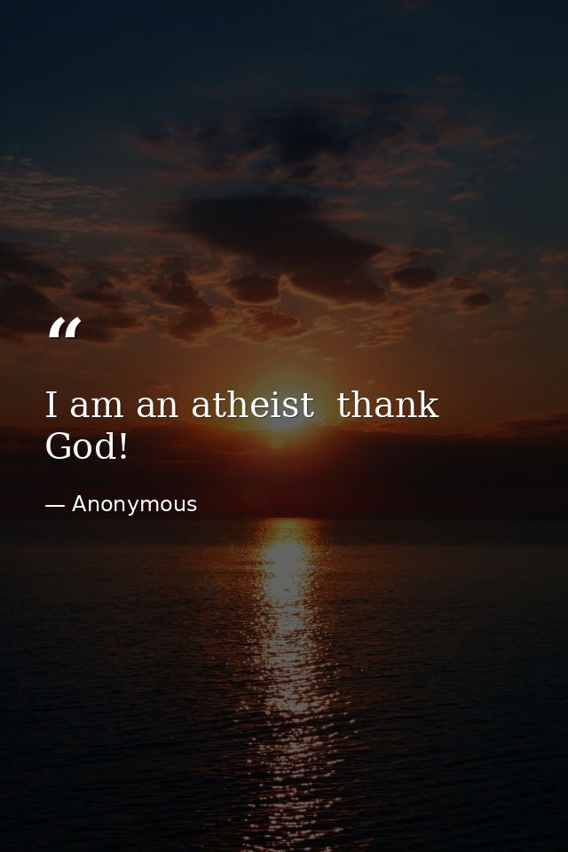 I am an atheist  thank God! — Anonymous