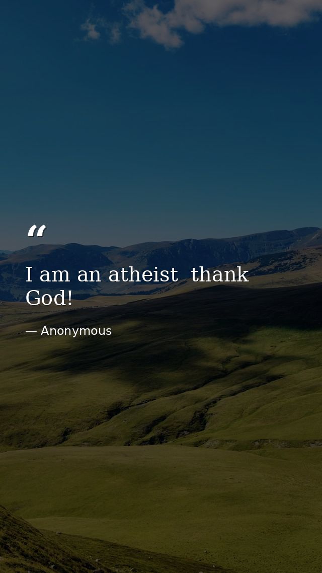 I am an atheist  thank God! — Anonymous