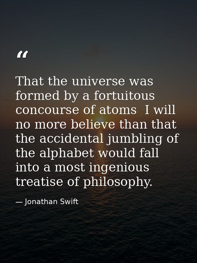 That the universe was formed by a fortuitous concourse of atoms  I will no more believe than that the accidental jumblin — Jonathan Swift