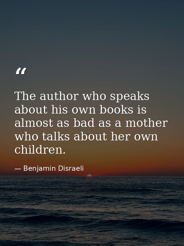 The author who speaks about his own books is almost as bad as a mother who talks about her own children. — Benjamin Disraeli