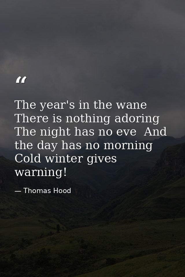 The year's in the wane  There is nothing adoring  The night has no eve  And the day has no morning  Cold winter gives wa — Thomas Hood