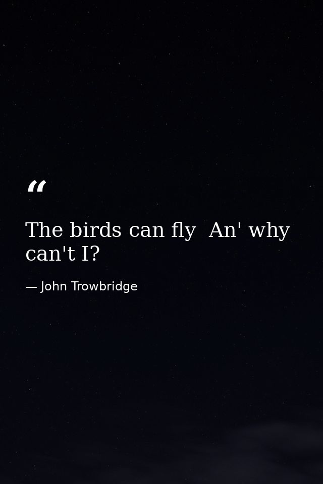 The birds can fly  An' why can't I? — John Trowbridge