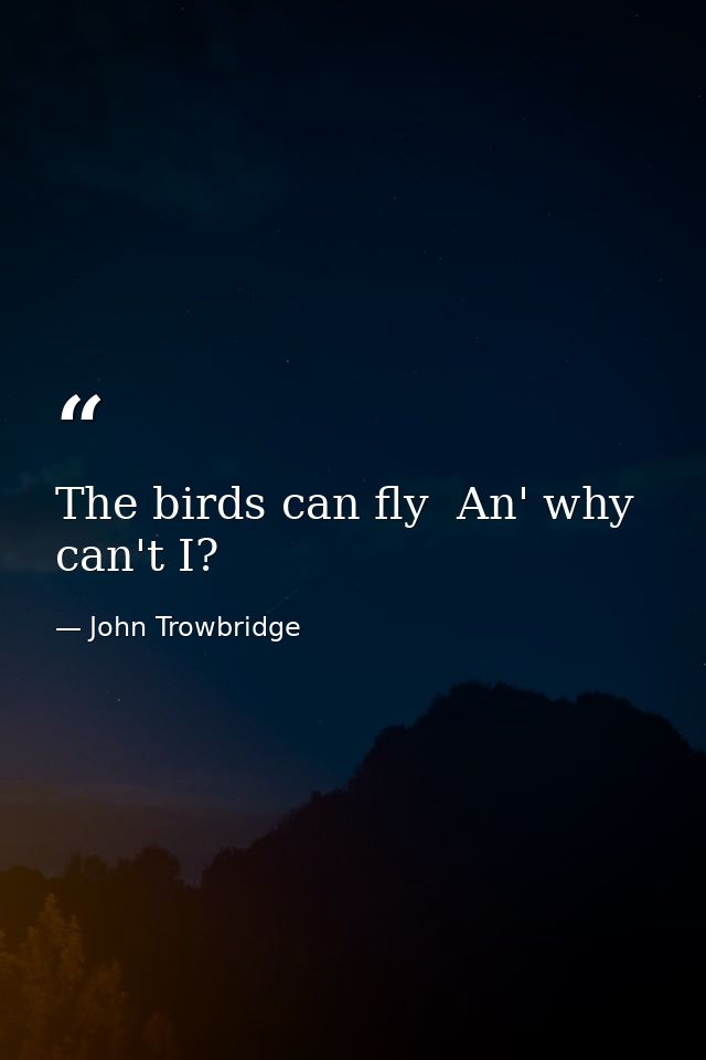 The birds can fly  An' why can't I? — John Trowbridge