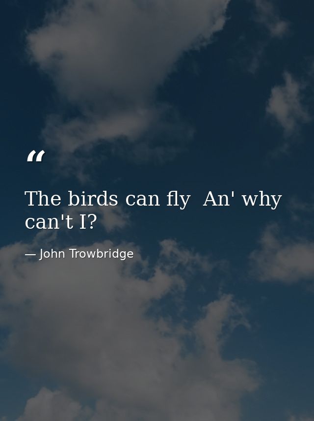 The birds can fly  An' why can't I? — John Trowbridge
