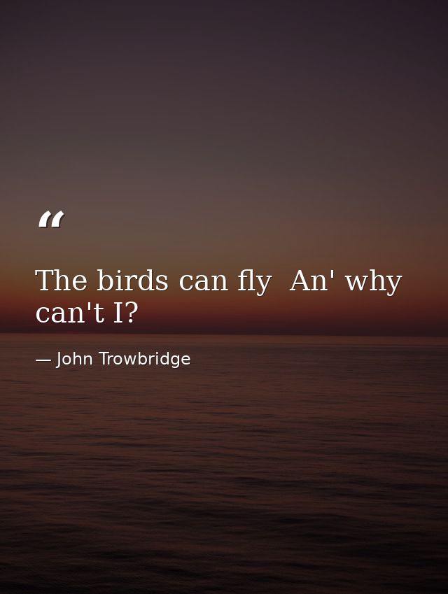 The birds can fly  An' why can't I? — John Trowbridge
