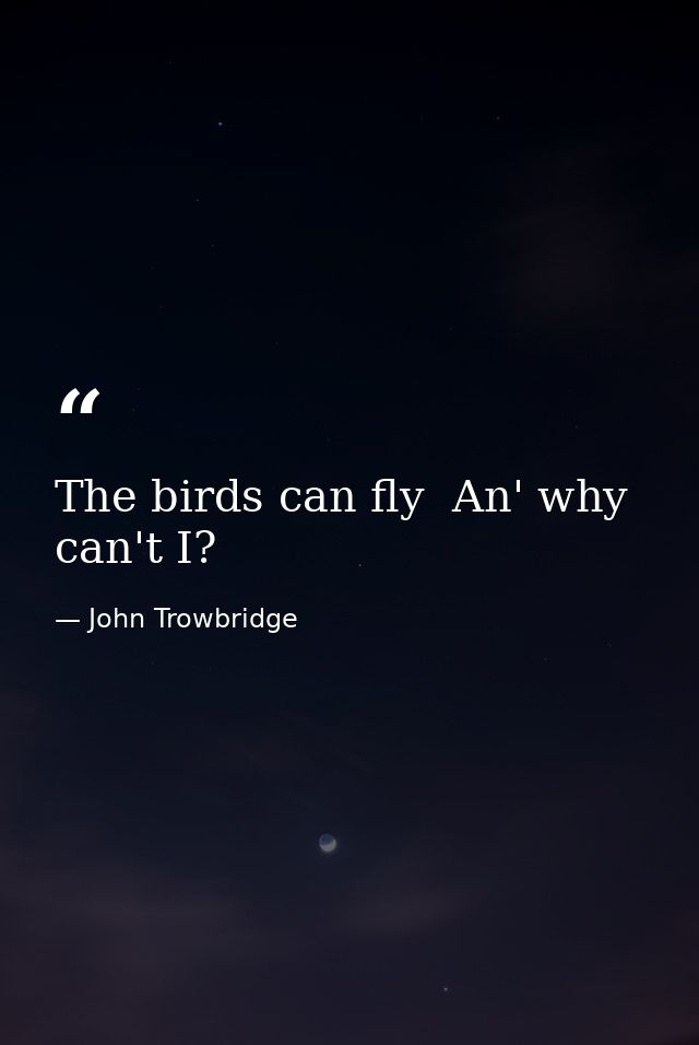 The birds can fly  An' why can't I? — John Trowbridge