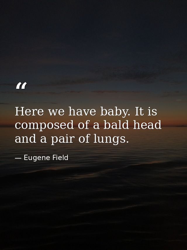 Here we have baby. It is composed of a bald head and a pair of lungs. — Eugene Field