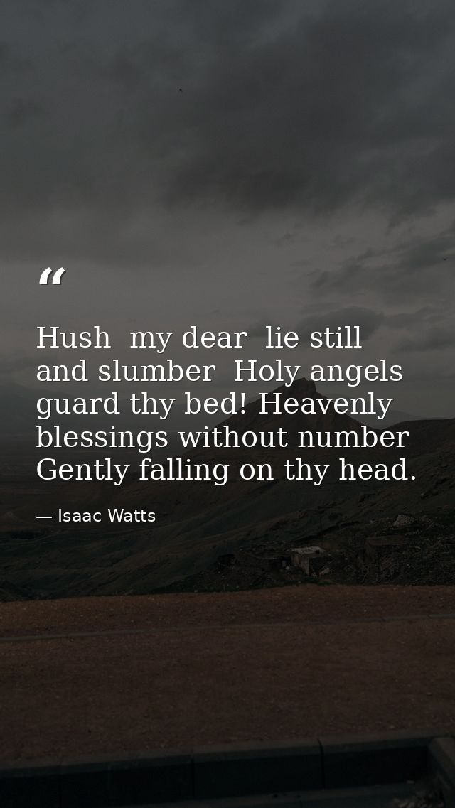 Hush  my dear  lie still and slumber  Holy angels guard thy bed! Heavenly blessings without number Gently falling on thy — Isaac Watts