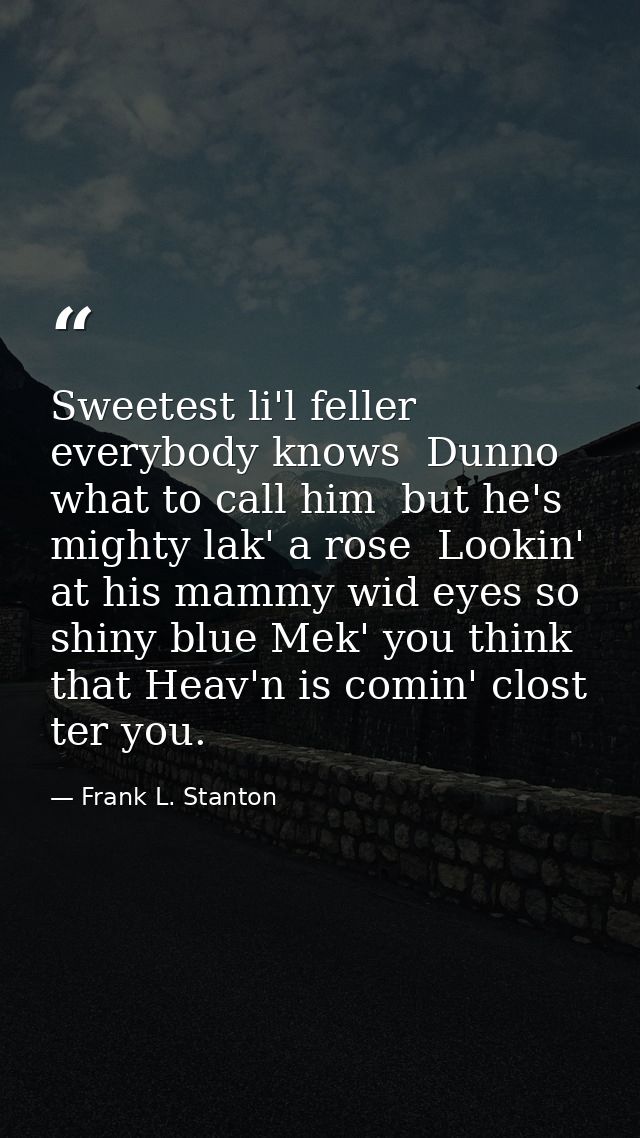 Sweetest li'l feller  everybody knows  Dunno what to call him  but he's mighty lak' a rose  Lookin' at his mammy wid eye — Frank L. Stanton