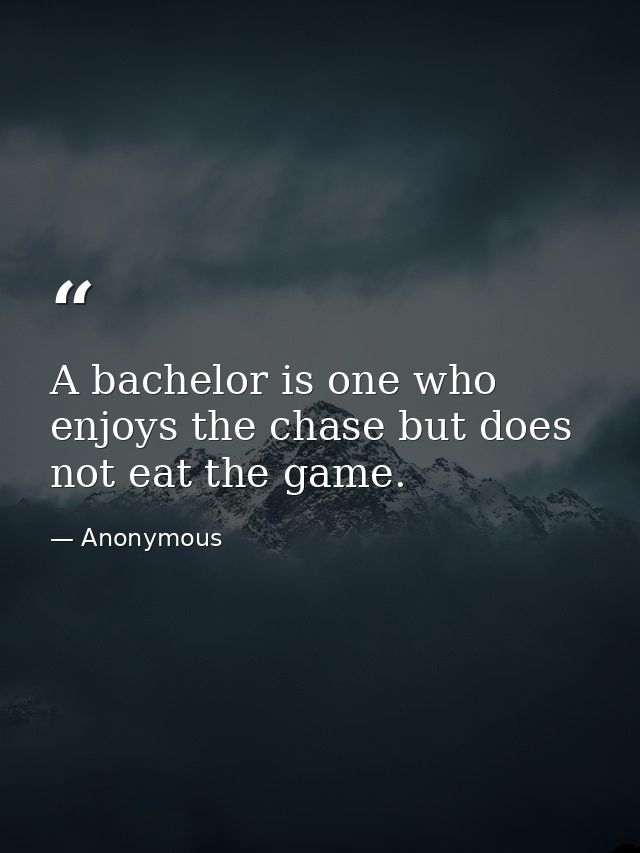 A bachelor is one who enjoys the chase but does not eat the game. — Anonymous