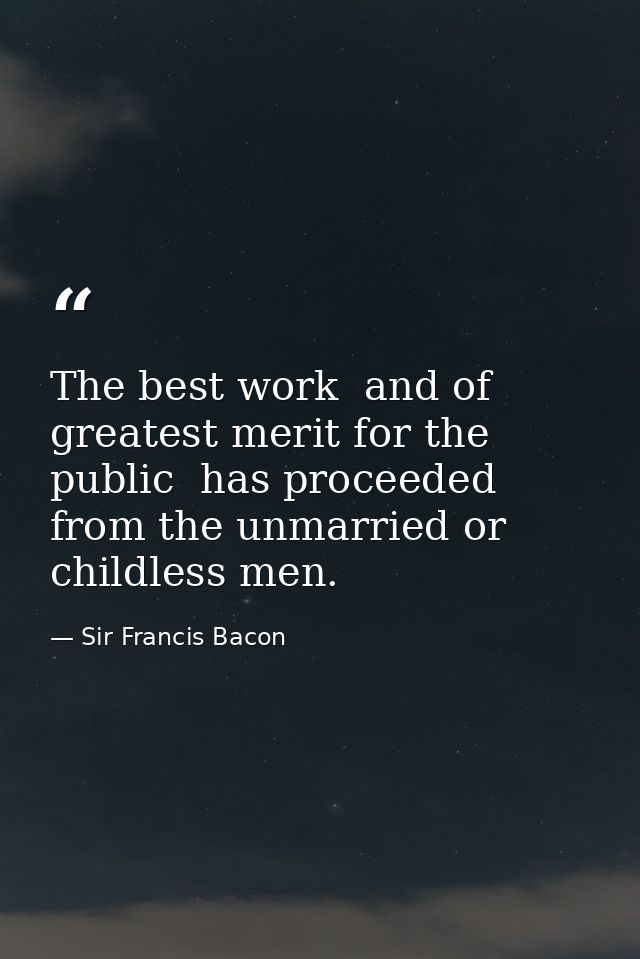 The best work  and of greatest merit for the public  has proceeded from the unmarried or childless men. — Sir Francis Bacon