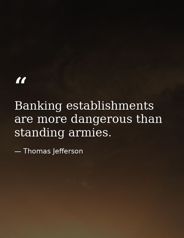 Banking establishments are more dangerous than standing armies. — Thomas Jefferson