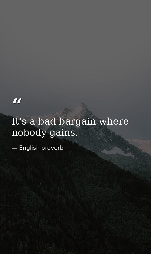 It's a bad bargain where nobody gains. — English proverb