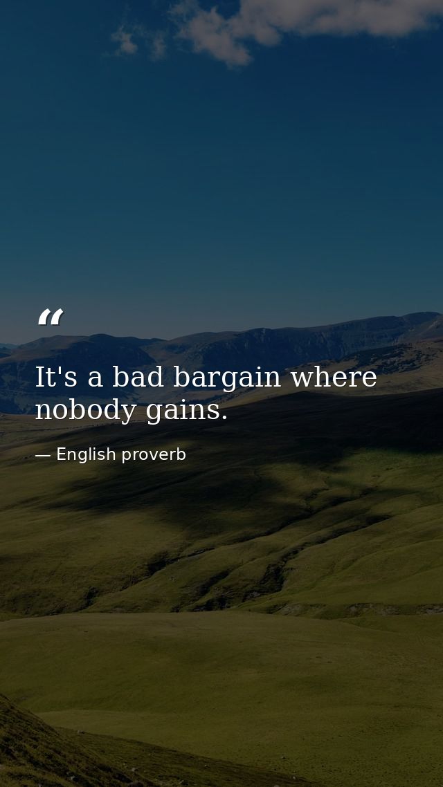It's a bad bargain where nobody gains. — English proverb