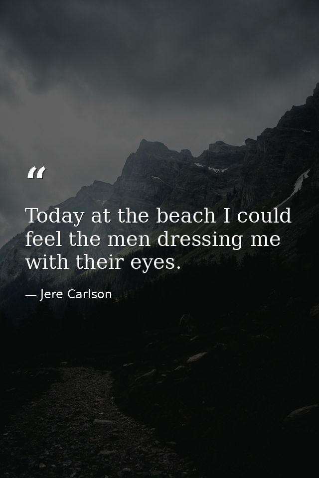 Today at the beach I could feel the men dressing me with their eyes. — Jere Carlson