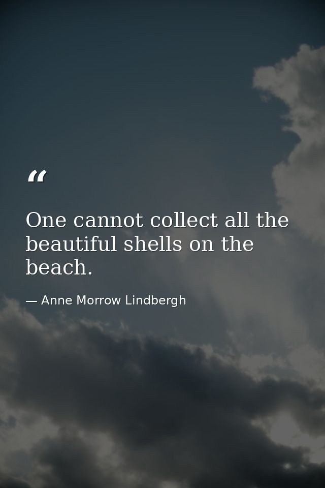 One cannot collect all the beautiful shells on the beach. — Anne Morrow Lindbergh