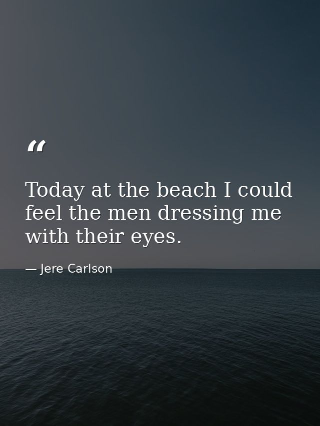 Today at the beach I could feel the men dressing me with their eyes. — Jere Carlson
