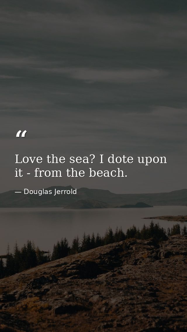 Love the sea? I dote upon it - from the beach. — Douglas Jerrold