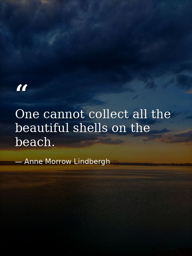 One cannot collect all the beautiful shells on the beach. — Anne Morrow Lindbergh