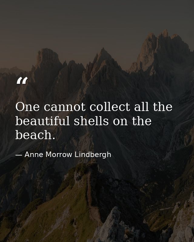 One cannot collect all the beautiful shells on the beach. — Anne Morrow Lindbergh