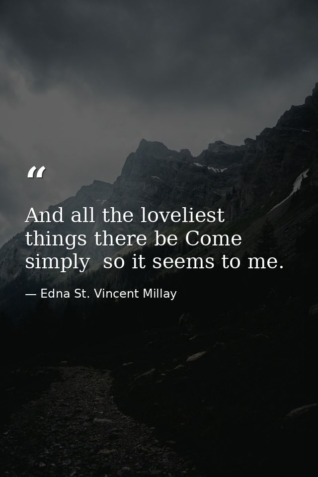 And all the loveliest things there be Come simply  so it seems to me. — Edna St. Vincent Millay