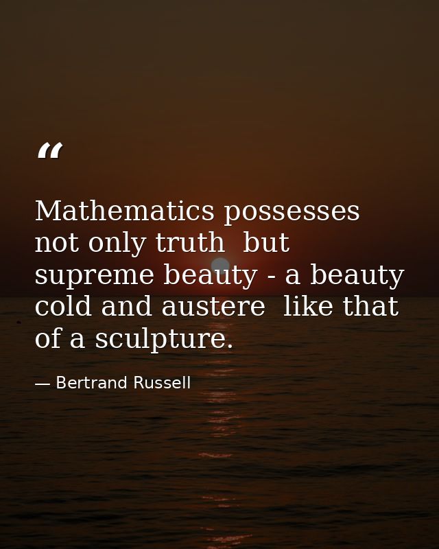 Mathematics possesses not only truth  but supreme beauty - a beauty cold and austere  like that of a sculpture. — Bertrand Russell