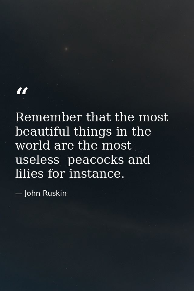 Remember that the most beautiful things in the world are the most useless  peacocks and lilies for instance. — John Ruskin