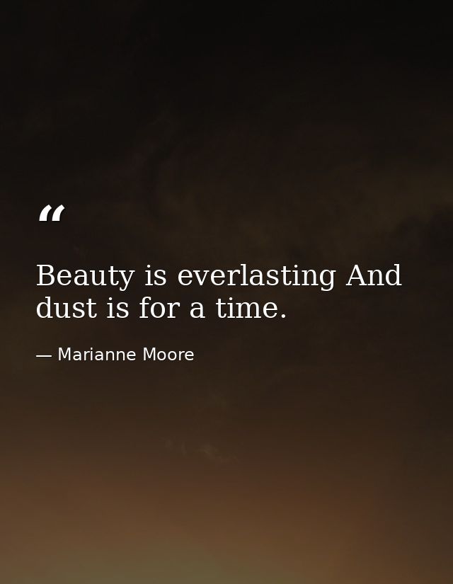Beauty is everlasting And dust is for a time. — Marianne Moore