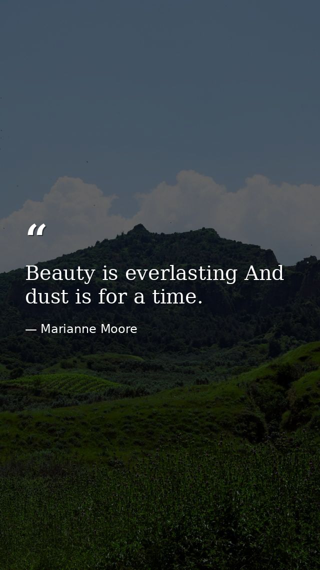 Beauty is everlasting And dust is for a time. — Marianne Moore