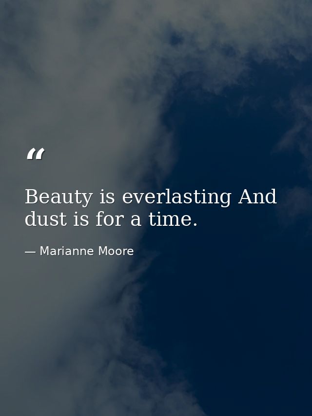 Beauty is everlasting And dust is for a time. — Marianne Moore