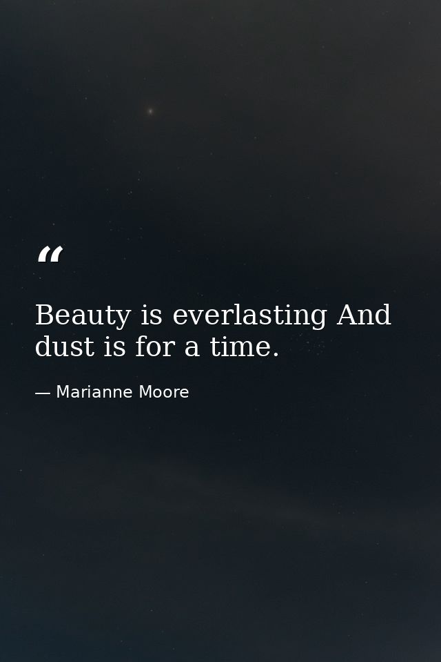 Beauty is everlasting And dust is for a time. — Marianne Moore