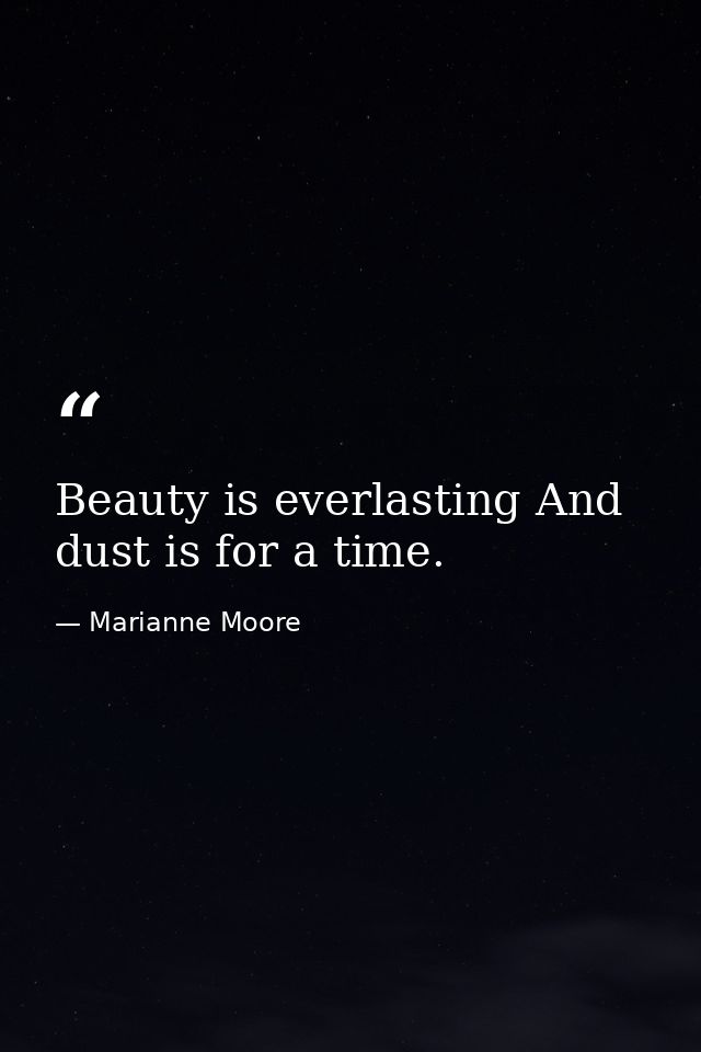 Beauty is everlasting And dust is for a time. — Marianne Moore