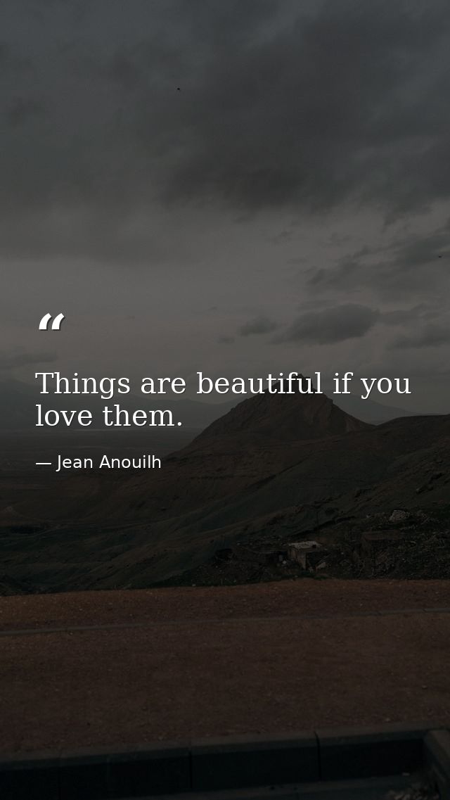Things are beautiful if you love them. — Jean Anouilh