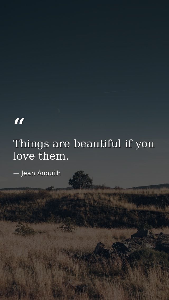 Things are beautiful if you love them. — Jean Anouilh