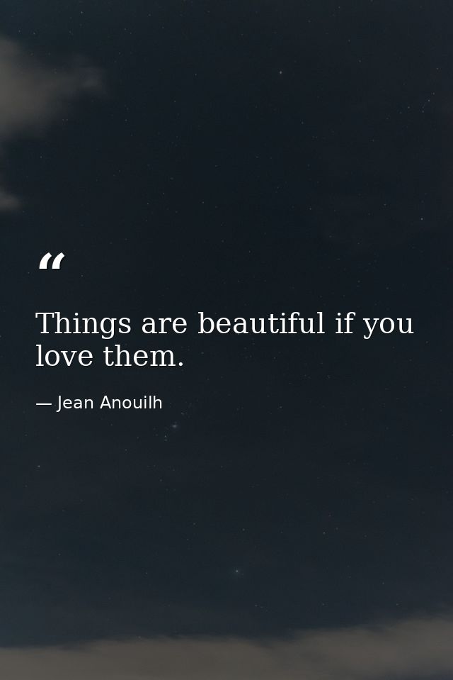 Things are beautiful if you love them. — Jean Anouilh