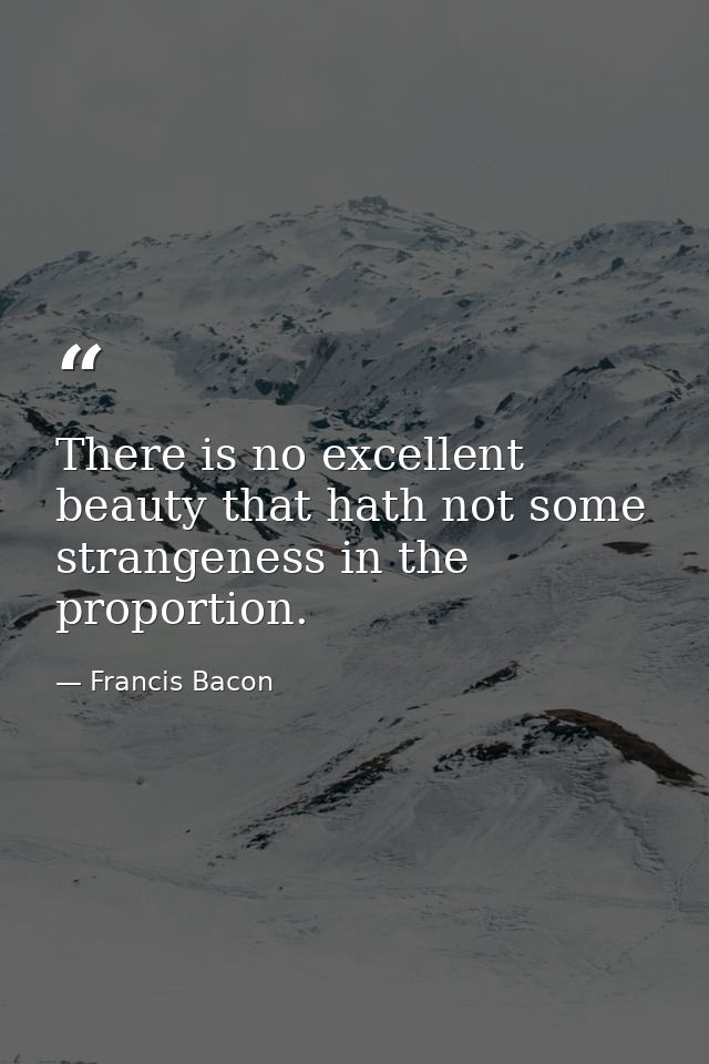 There is no excellent beauty that hath not some strangeness in the proportion. — Francis Bacon