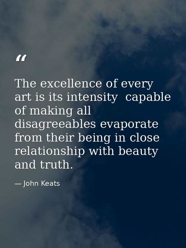 The excellence of every art is its intensity  capable of making all disagreeables evaporate  from their being in close r — John Keats