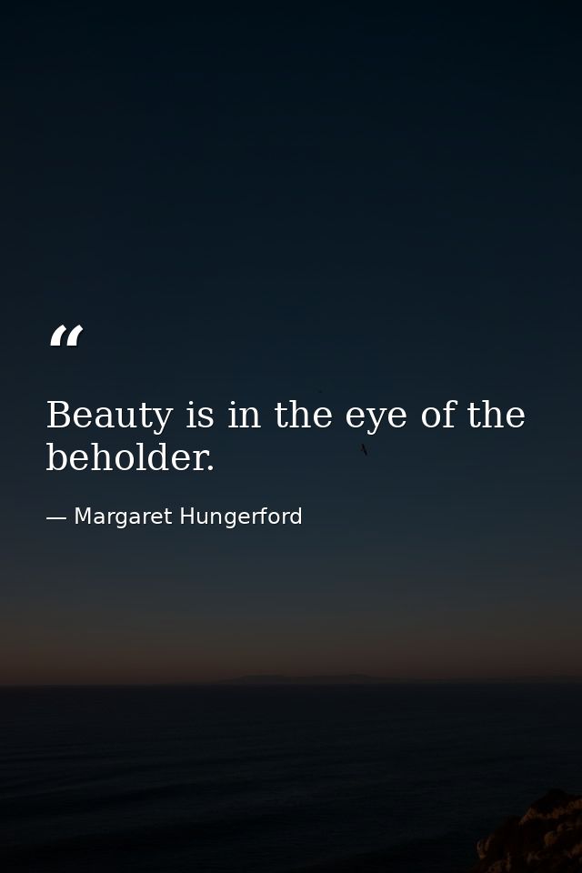 Beauty is in the eye of the beholder. — Margaret Hungerford