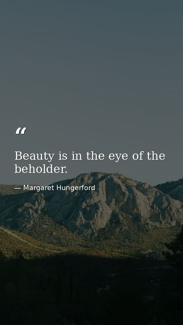 Beauty is in the eye of the beholder. — Margaret Hungerford