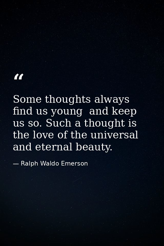 Some thoughts always find us young  and keep us so. Such a thought is the love of the universal and eternal beauty. — Ralph Waldo Emerson