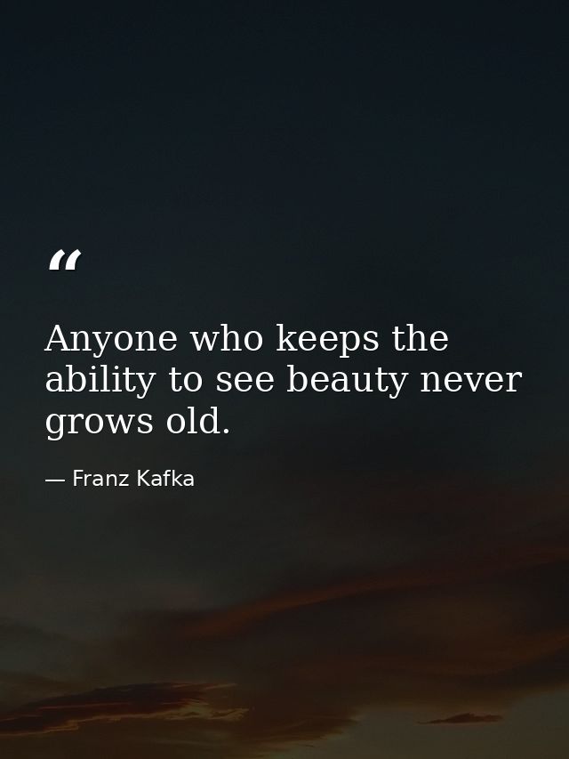 Anyone who keeps the ability to see beauty never grows old. — Franz Kafka