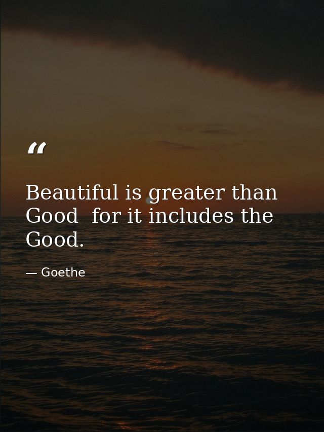 Beautiful is greater than Good  for it includes the Good. — Goethe