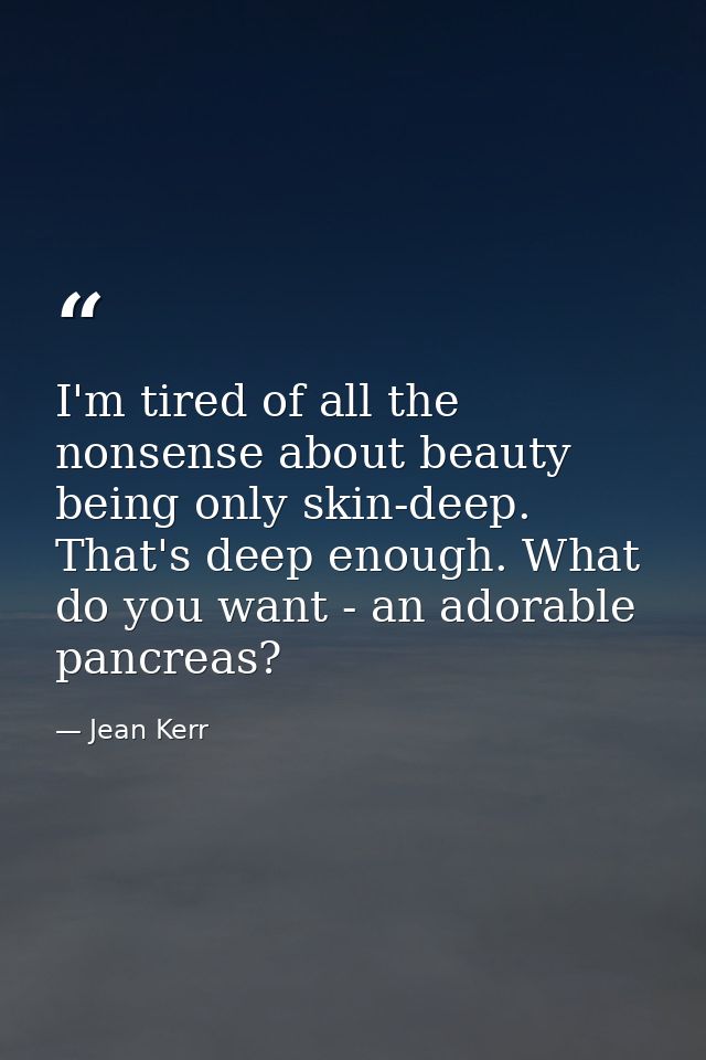 I'm tired of all the nonsense about beauty being only skin-deep. That's deep enough. What do you want - an adorable panc — Jean Kerr