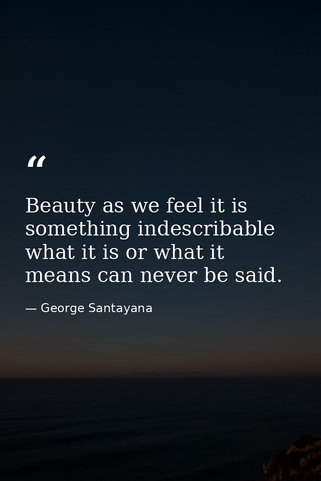 Beauty as we feel it is something indescribable  what it is or what it means can never be said. — George Santayana
